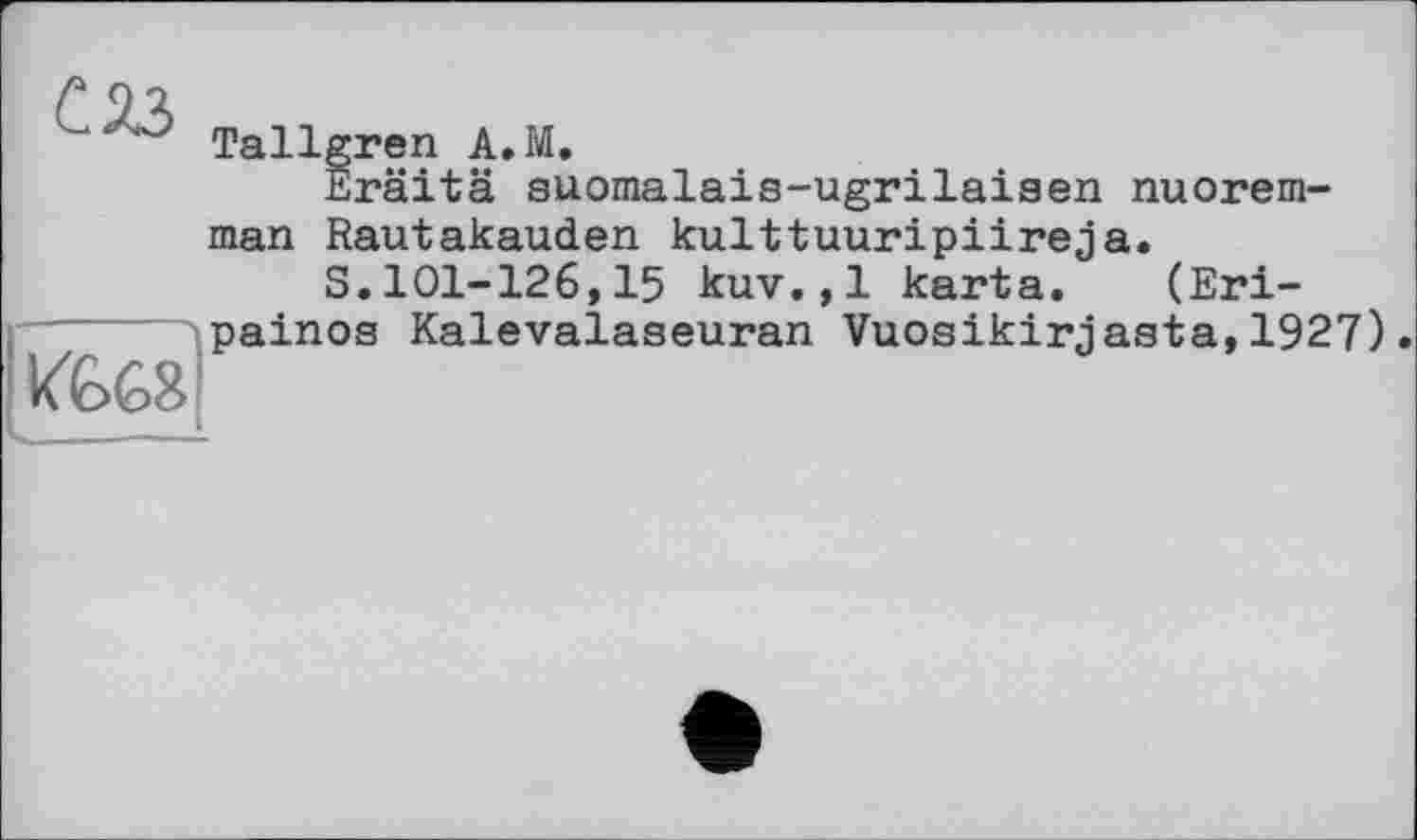 ﻿“ Tallgren A.M.
Eräitä suomalais-ugrilaiaen nuorem-man Rautakauden kulttuuripiireja.
S.101-126,15 kuv.,1 karta. (Eri-painos Kalevalaseuran Vuosikirjasta,1927)